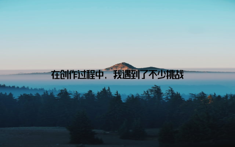 在创作过程中, 我遇到了不少挑战