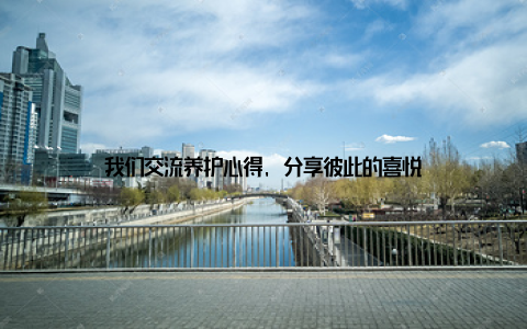 我们交流养护心得, 分享彼此的喜悦