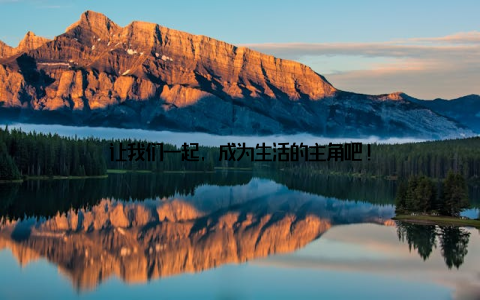 让我们一起, 成为生活的主角吧!