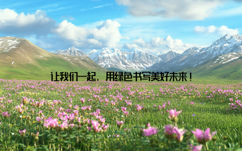 让我们一起, 用绿色书写美好未来!